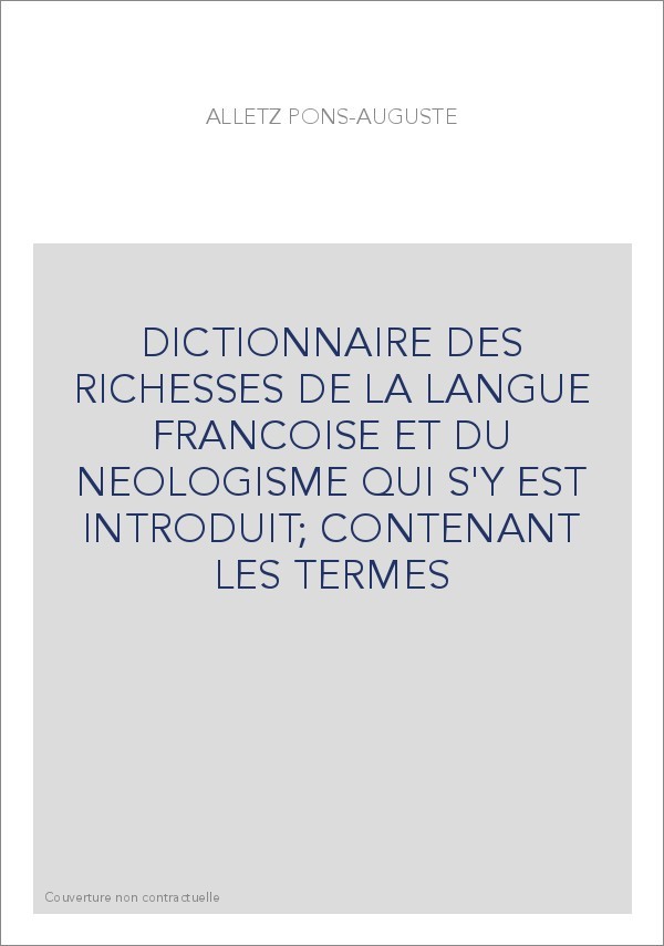 DICTIONNAIRE DES RICHESSES DE LA LANGUE FRANCOISE ET DU NEOLOGISME QUI S'Y EST INTRODUIT  CONTENANT LES TERME