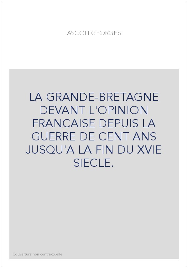 LA GRANDE-BRETAGNE DEVANT L'OPINION FRANCAISE DEPUIS LA GUERRE DE CENT ANS JUSQU'A LA FIN DU XVIE SIECLE.