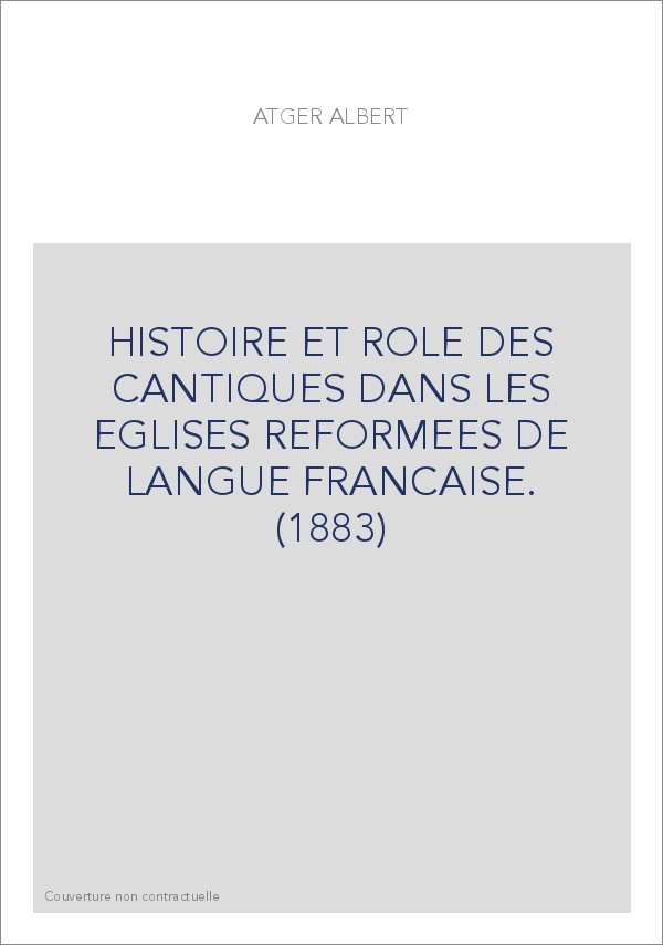 HISTOIRE ET ROLE DES CANTIQUES DANS LES EGLISES REFORMEES DE LANGUE FRANCAISE. (1883)