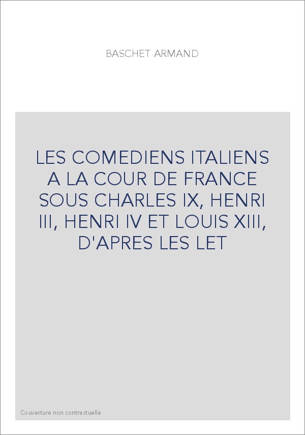 LES COMEDIENS ITALIENS A LA COUR DE FRANCE SOUS CHARLES IX, HENRI III, HENRI IV ET LOUIS XIII, D'APRES LES LE
