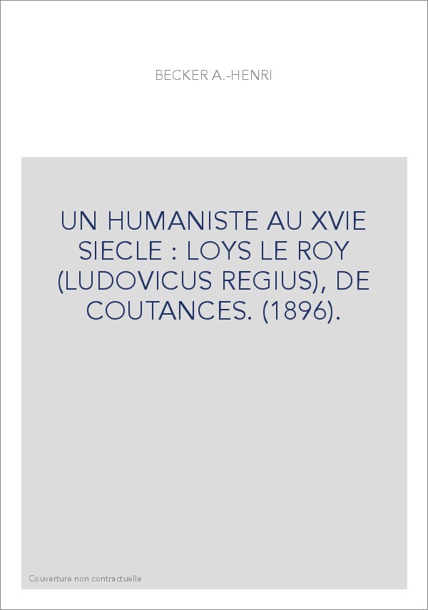 UN HUMANISTE AU XVIE SIECLE : LOYS LE ROY (LUDOVICUS REGIUS), DE COUTANCES. (1896).