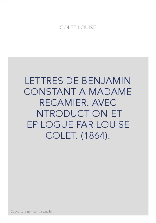 LETTRES DE BENJAMIN CONSTANT A MADAME RECAMIER. AVEC INTRODUCTION ET EPILOGUE PAR LOUISE COLET. (1864).