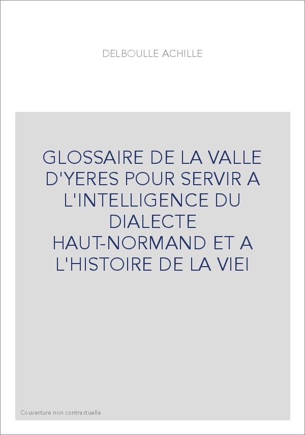 GLOSSAIRE DE LA VALLE D'YERES POUR SERVIR A L'INTELLIGENCE DU DIALECTE HAUT-NORMAND ET