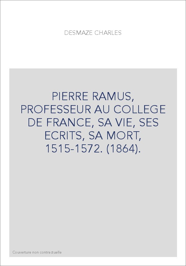 PIERRE RAMUS, PROFESSEUR AU COLLEGE DE FRANCE, SA VIE, SES ECRITS, SA MORT, 1515-1572. (1864).