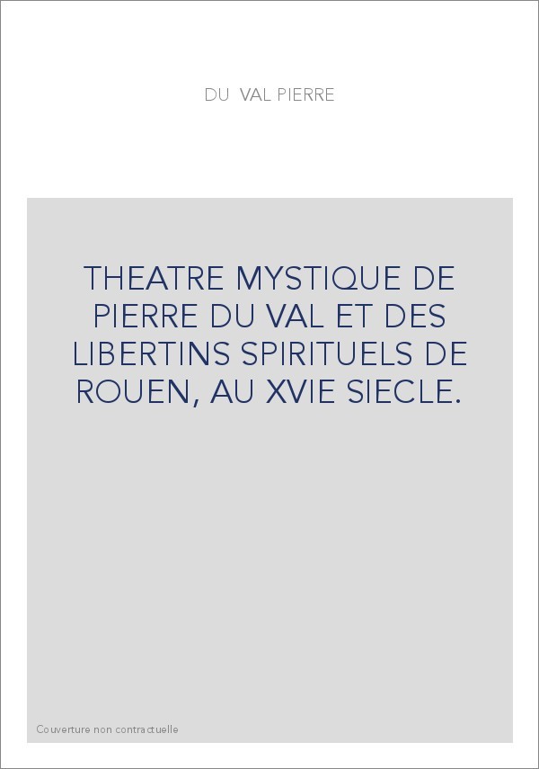 THEATRE MYSTIQUE DE PIERRE DU VAL ET DES LIBERTINS SPIRITUELS DE ROUEN, AU XVIE SIECLE.