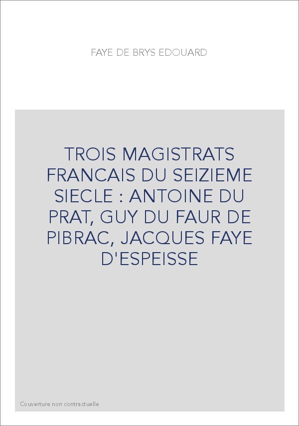 TROIS MAGISTRATS FRANCAIS DU SEIZIEME SIECLE : ANTOINE DU PRAT, GUY DU FAUR DE PIBRAC, JACQUES FAYE D'ESPEISS