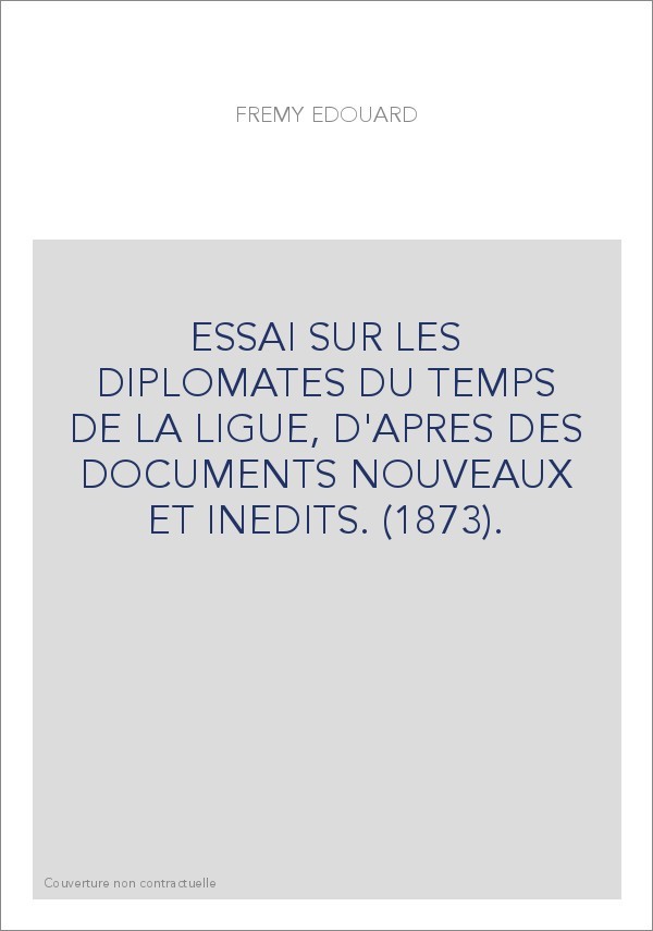 ESSAI SUR LES DIPLOMATES DU TEMPS DE LA LIGUE, D'APRES DES DOCUMENTS NOUVEAUX ET INEDITS. (1873).