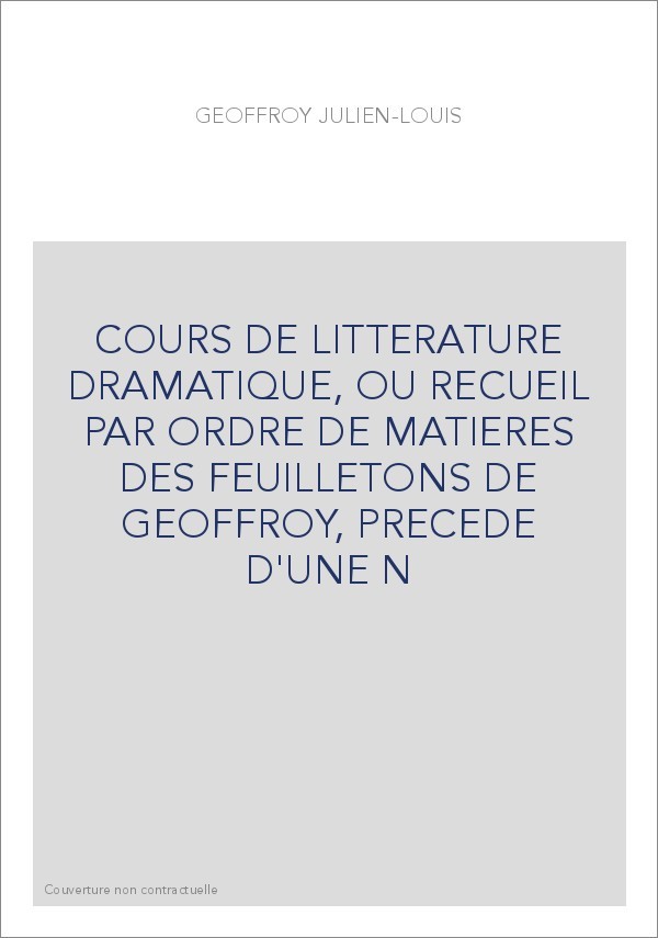 COURS DE LITTERATURE DRAMATIQUE, OU RECUEIL PAR ORDRE DE MATIERES DES FEUILLETONS DE GEOFFROY, PRECEDE D'UNE