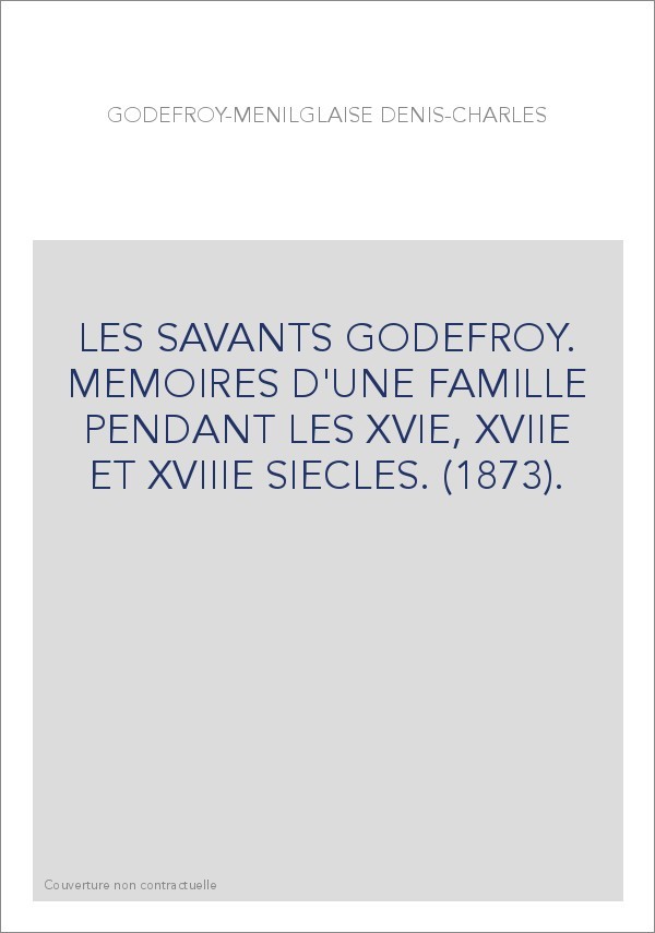 LES SAVANTS GODEFROY. MEMOIRES D'UNE FAMILLE PENDANT LES XVIE, XVIIE ET XVIIIE SIECLES. (1873).