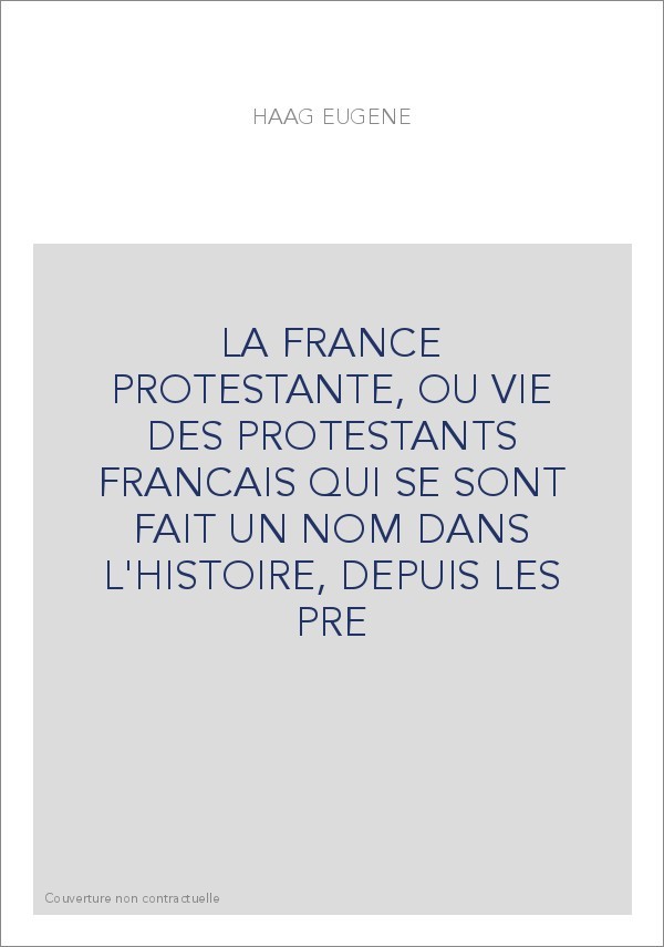 LA FRANCE PROTESTANTE, OU VIE DES PROTESTANTS FRANCAIS QUI SE SONT FAIT UN NOM DANS L'HISTOIRE, DEPUIS LES PR