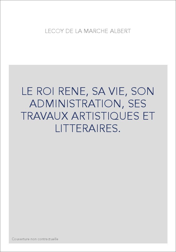 LE ROI RENE, SA VIE, SON ADMINISTRATION, SES TRAVAUX ARTISTIQUES ET LITTERAIRES.