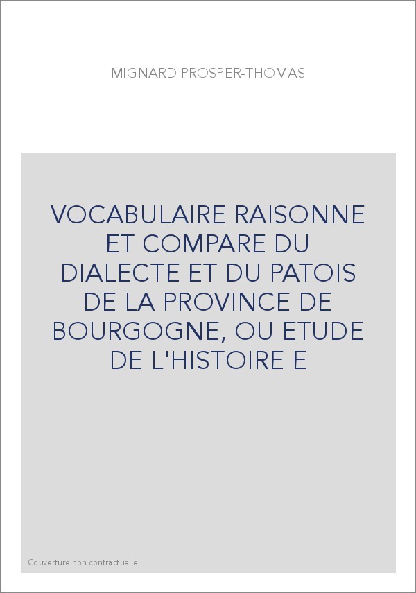 VOCABULAIRE RAISONNE ET COMPARE DU DIALECTE ET DU PATOIS DE LA PROVINCE DE BOURGOGNE, OU ETUDE DE L'HISTOIRE