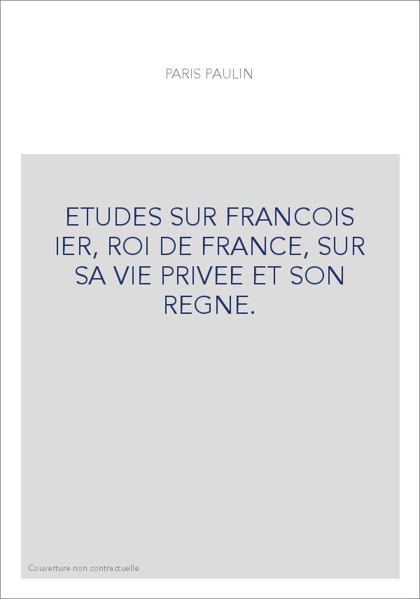 ETUDES SUR FRANCOIS IER, ROI DE FRANCE, SUR SA VIE PRIVEE ET SON REGNE.
