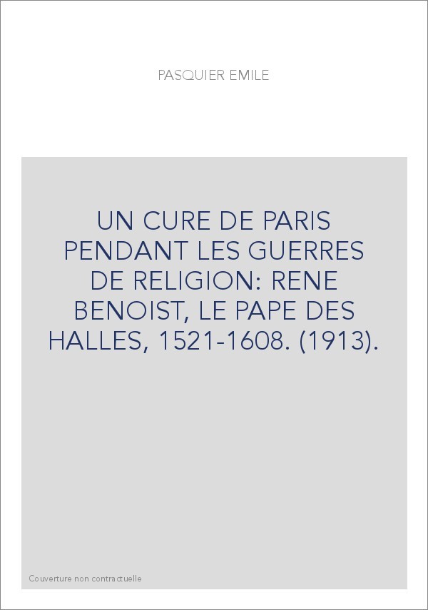 UN CURE DE PARIS PENDANT LES GUERRES DE RELIGION: RENE BENOIST, LE PAPE DES HALLES, 1521-1608. (1913).