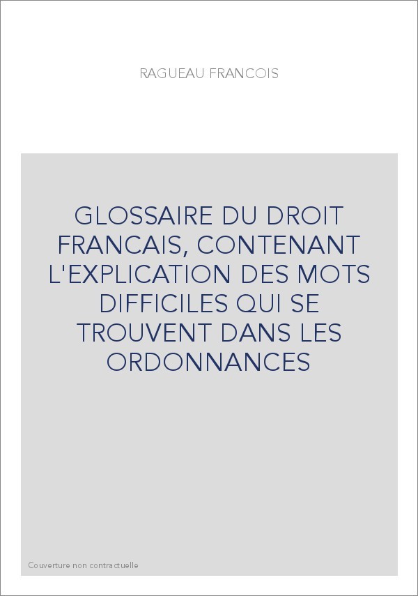GLOSSAIRE DU DROIT FRANCAIS, CONTENANT L'EXPLICATION DES MOTS DIFFICILES QUI SE TROUVENT DANS LES ORDONNANCES