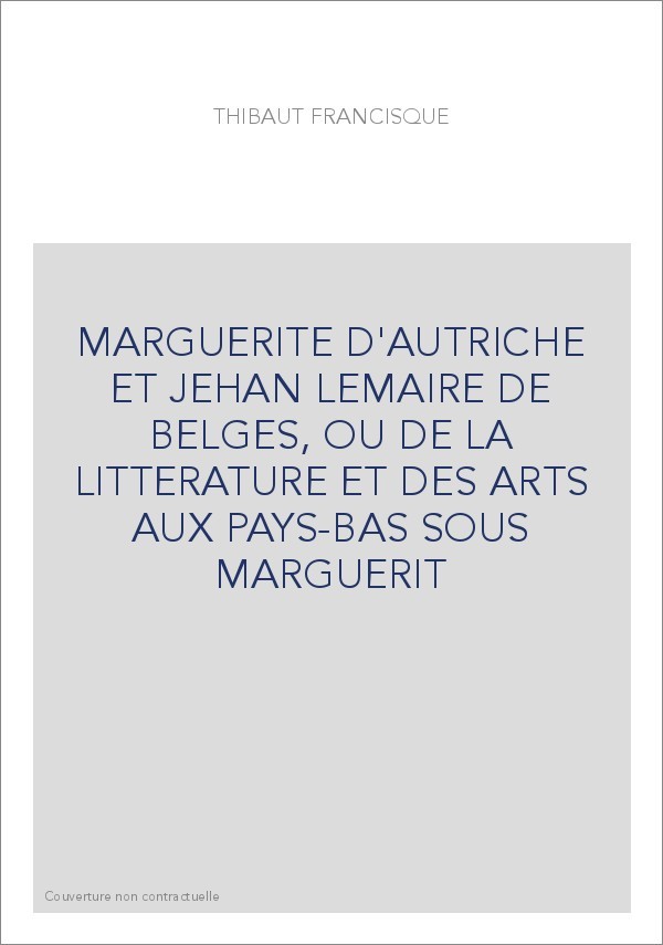 MARGUERITE D'AUTRICHE ET JEHAN LEMAIRE DE BELGES, OU DE LA LITTERATURE ET DES ARTS AUX PAYS-BAS SOUS MARGUERI