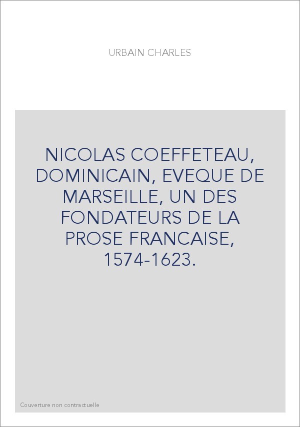 NICOLAS COEFFETEAU, DOMINICAIN, EVEQUE DE MARSEILLE, UN DES FONDATEURS DE LA PROSE FRANCAISE, 1574-1623.
