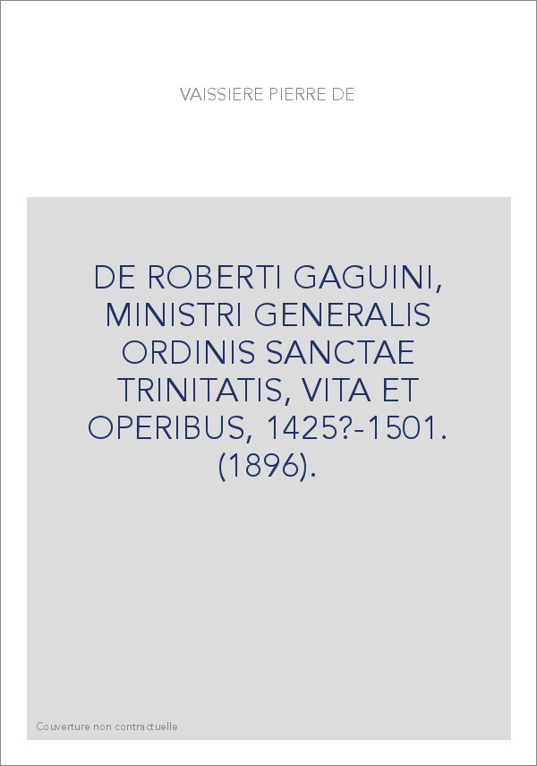 DE ROBERTI GAGUINI, MINISTRI GENERALIS ORDINIS SANCTAE TRINITATIS, VITA ET OPERIBUS, 1425?-1501. (1896).