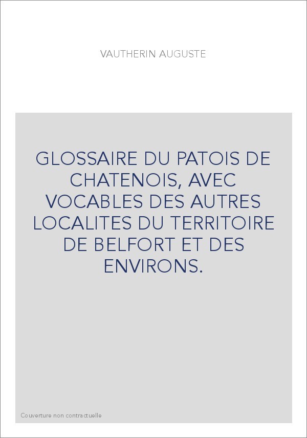 GLOSSAIRE DU PATOIS DE CHATENOIS, AVEC VOCABLES DES AUTRES LOCALITES DU TERRITOIRE DE BELFORT ET DES ENVIRONS.