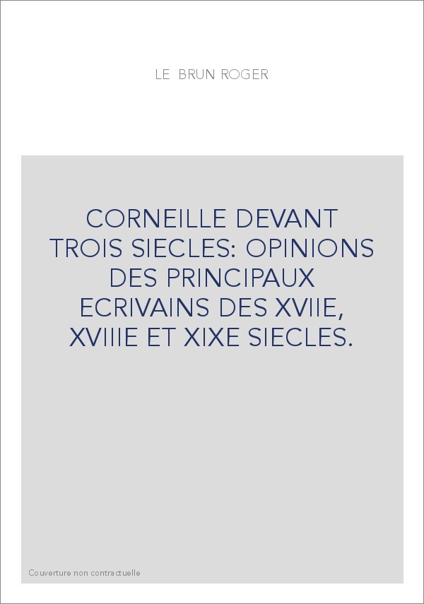 CORNEILLE DEVANT TROIS SIECLES: OPINIONS DES PRINCIPAUX ECRIVAINS DES XVIIE, XVIIIE ET XIXE SIECLES.