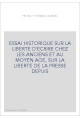 ESSAI HISTORIQUE SUR LA LIBERTE D'ECRIRE CHEZ LES ANCIENS ET AU MOYEN AGE, SUR LA LIBERTE DE LA PRESSE DEPUIS