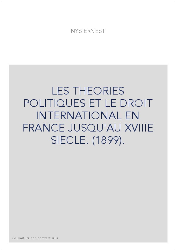 LES THEORIES POLITIQUES ET LE DROIT INTERNATIONAL EN FRANCE JUSQU'AU XVIIIE SIECLE. (1899).