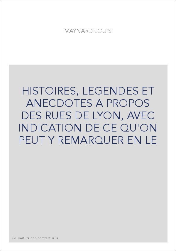 HISTOIRES, LEGENDES ET ANECDOTES A PROPOS DES RUES DE LYON, AVEC INDICATION DE CE QU'ON PEUT Y REMARQUER EN L