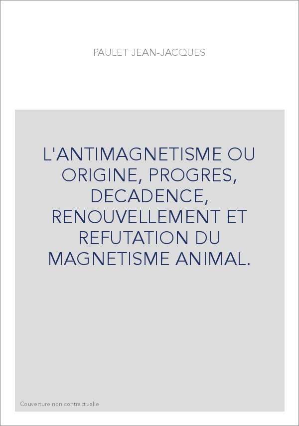 L'ANTIMAGNETISME OU ORIGINE, PROGRES, DECADENCE, RENOUVELLEMENT ET REFUTATION DU MAGNETISME ANIMAL.