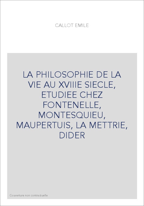 LA PHILOSOPHIE DE LA VIE AU XVIIIE SIECLE, ETUDIEE CHEZ FONTENELLE, MONTESQUIEU, MAUPERTUIS, LA METTRIE, DIDER