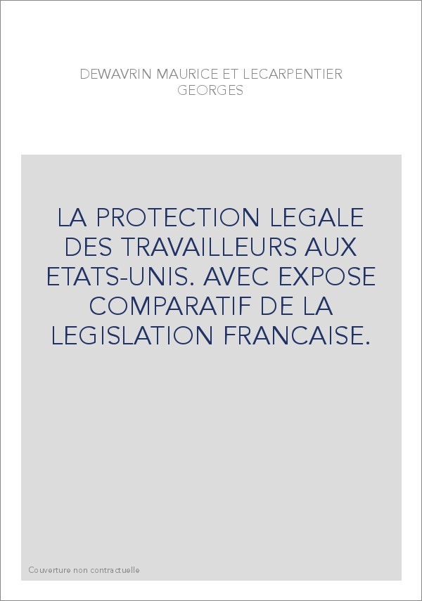 LA PROTECTION LEGALE DES TRAVAILLEURS AUX ETATS-UNIS. AVEC EXPOSE COMPARATIF DE LA LEGISLATION FRANCAISE.