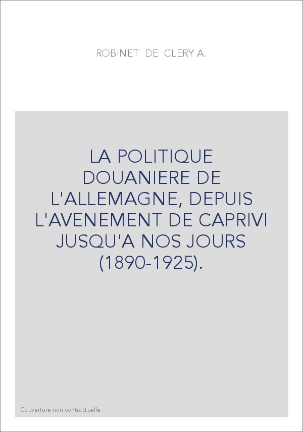 LA POLITIQUE DOUANIERE DE L'ALLEMAGNE, DEPUIS L'AVENEMENT DE CAPRIVI JUSQU'A NOS JOURS (1890-1925).