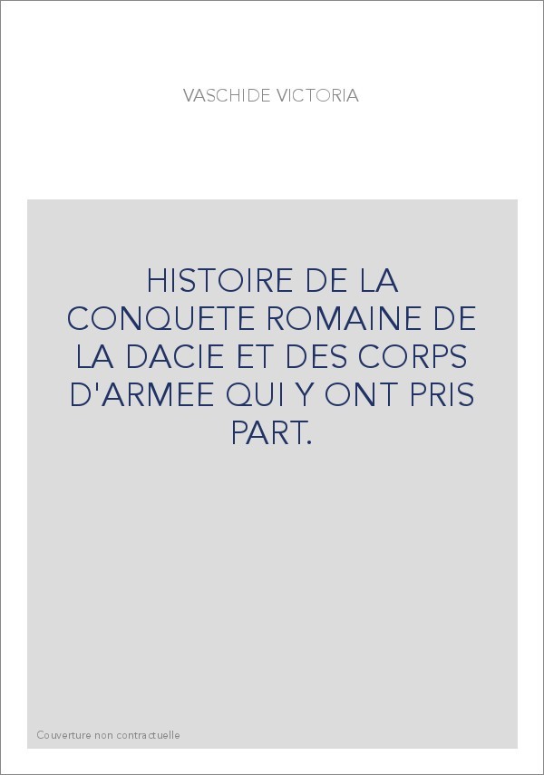 HISTOIRE DE LA CONQUETE ROMAINE DE LA DACIE ET DES CORPS D'ARMEE QUI Y ONT PRIS PART.