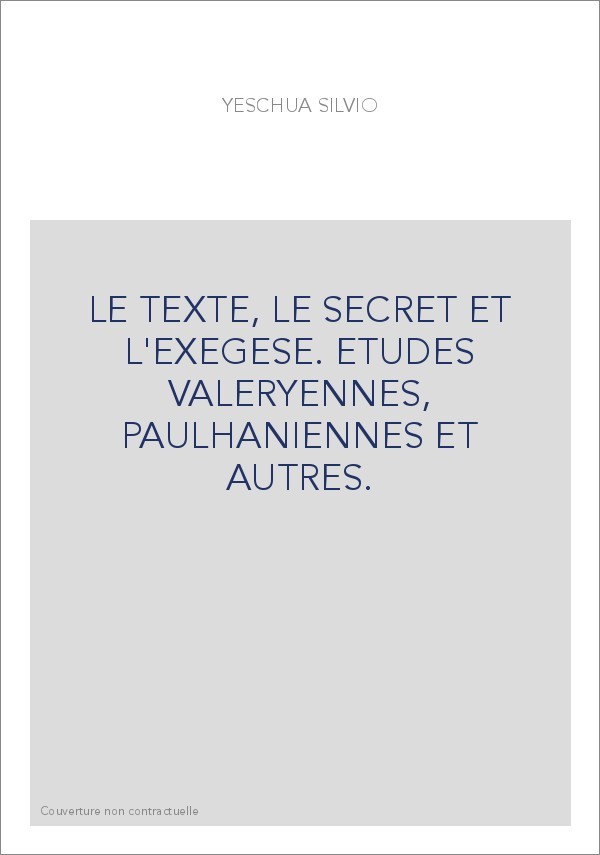 LE TEXTE, LE SECRET ET L'EXEGESE. ETUDES VALERYENNES, PAULHANIENNES ET AUTRES.