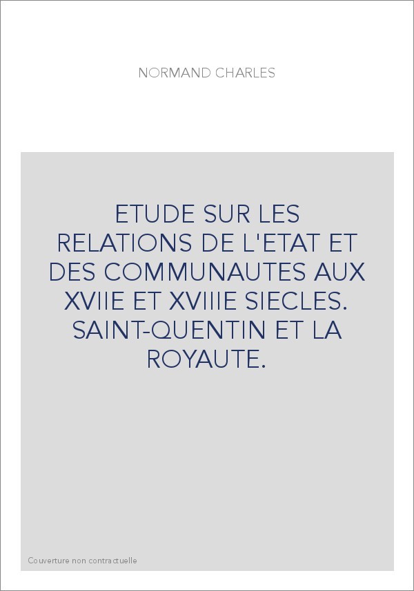 ETUDE SUR LES RELATIONS DE L'ETAT ET DES COMMUNAUTES AUX XVIIE ET XVIIIE SIECLES. SAINT-QUENTIN ET LA ROYAUTE