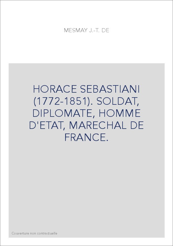 HORACE SEBASTIANI (1772-1851). SOLDAT, DIPLOMATE, HOMME D'ETAT, MARECHAL DE FRANCE.