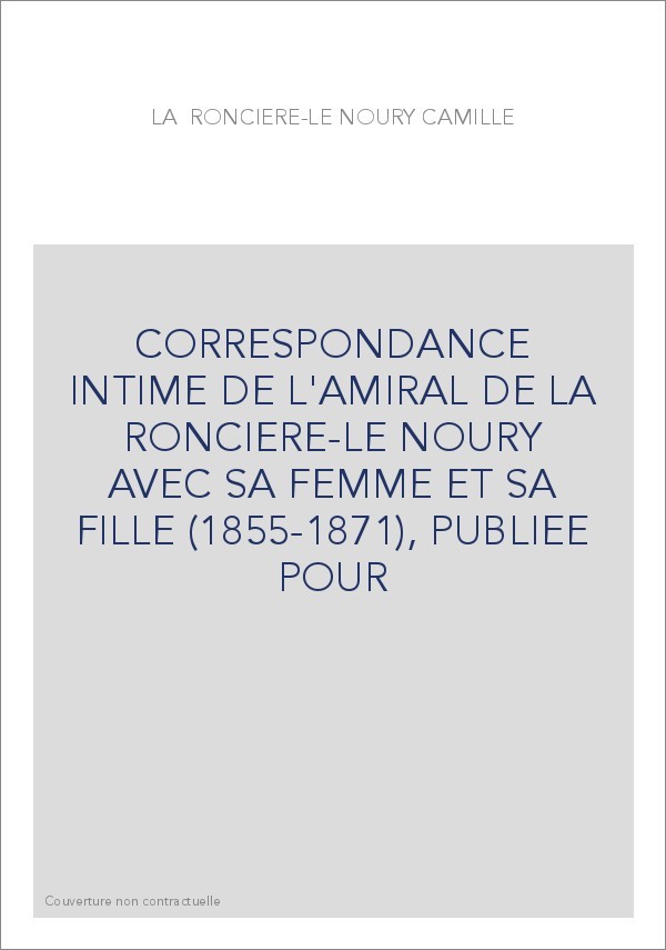 CORRESPONDANCE INTIME DE L'AMIRAL DE LA RONCIERE-LE NOURY AVEC SA FEMME ET SA FILLE (1855-1871),