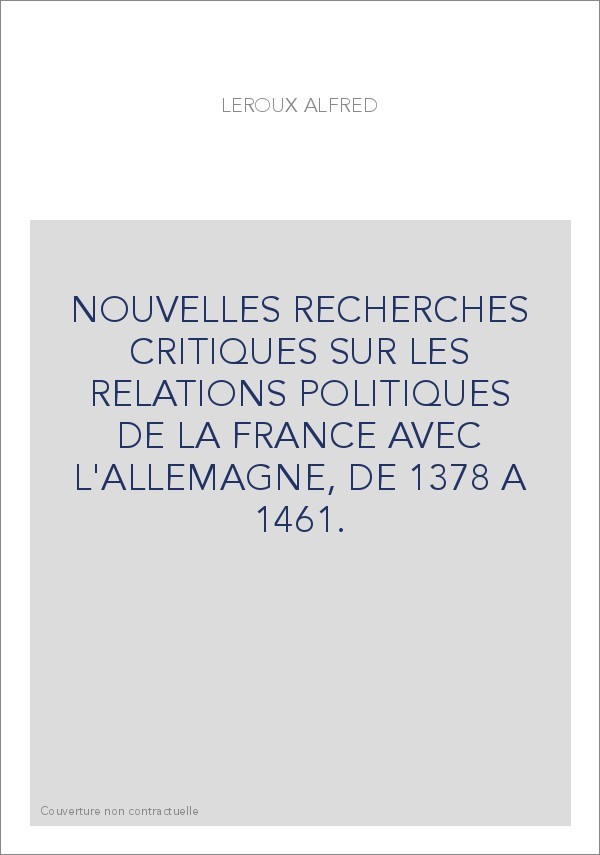 NOUVELLES RECHERCHES CRITIQUES SUR LES RELATIONS POLITIQUES DE LA FRANCE AVEC L'ALLEMAGNE, DE 1378 A 1461.