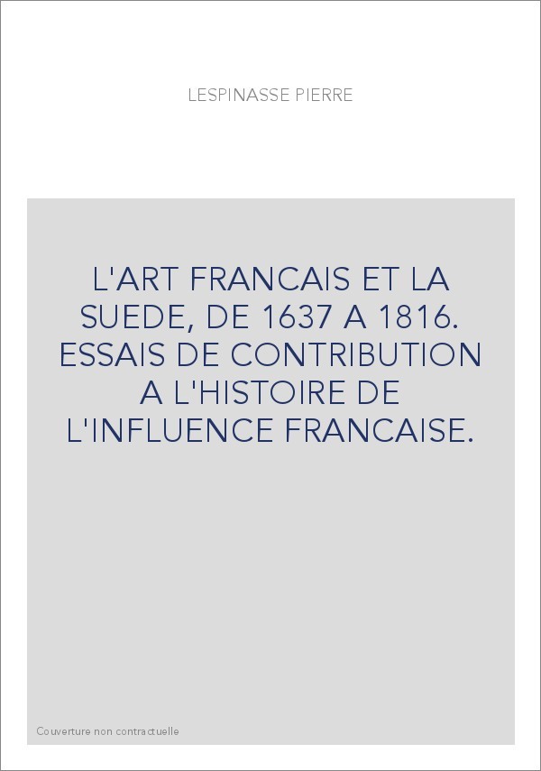 L'ART FRANCAIS ET LA SUEDE, DE 1637 A 1816. ESSAIS DE CONTRIBUTION A L'HISTOIRE DE L'INFLUENCE FRANCAISE.