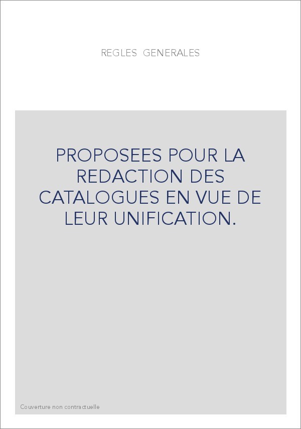 REGLES GENERALES PROPOSEES POUR LA REDACTION DES CATALOGUES EN VUE DE LEUR UNIFICATION.