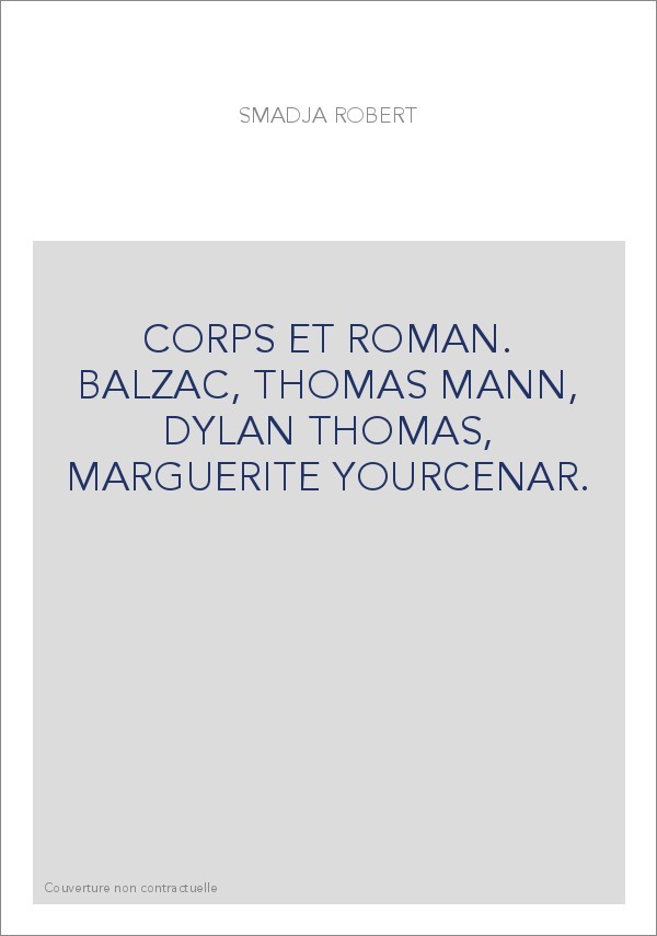 CORPS ET ROMAN. BALZAC, THOMAS MANN, DYLAN THOMAS, MARGUERITE YOURCENAR.