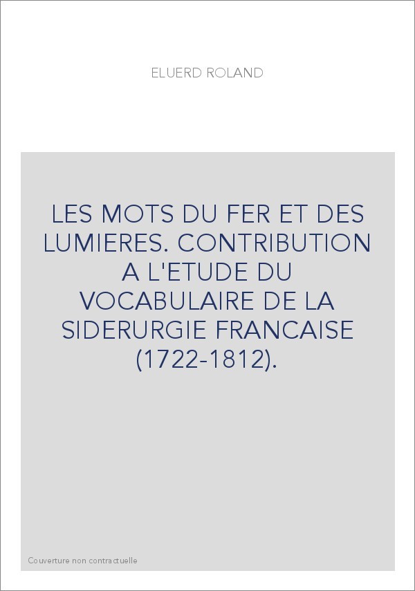 LES MOTS DU FER ET DES LUMIERES. CONTRIBUTION A L'ETUDE DU VOCABULAIRE DE LA SIDERURGIE FRANCAISE (1722-1812)