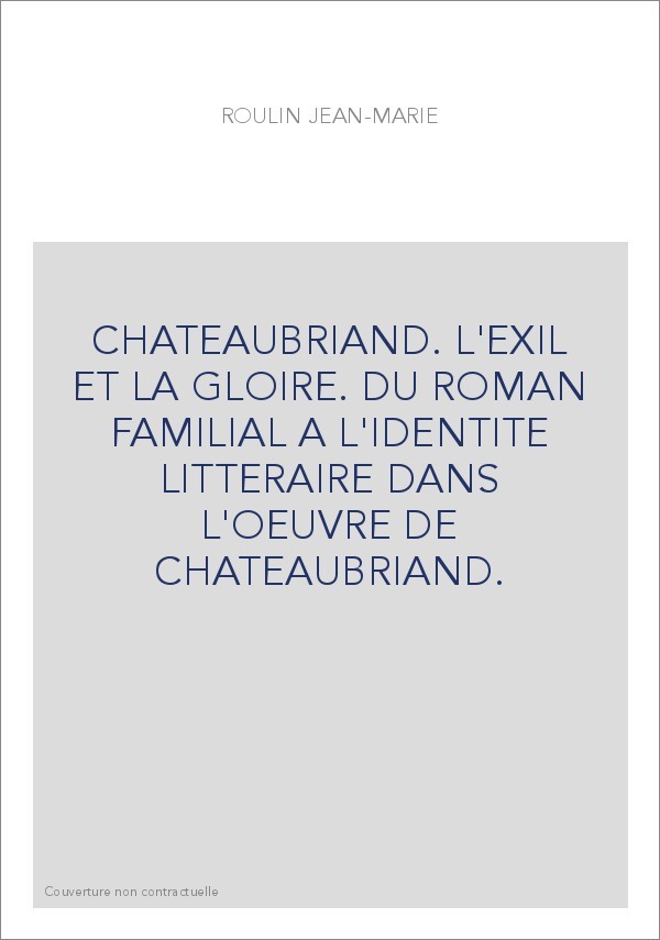CHATEAUBRIAND. L'EXIL ET LA GLOIRE. DU ROMAN FAMILIAL A L'IDENTITE LITTERAIRE DANS L'OEUVRE DE CHATEAUBRIAN
