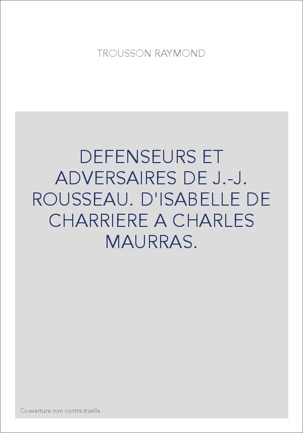 DEFENSEURS ET ADVERSAIRES DE J.-J. ROUSSEAU. D'ISABELLE DE CHARRIERE A CHARLES MAURRAS.