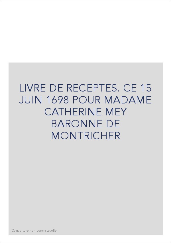 LIVRE DE RECEPTES. CE 15 JUIN 1698 POUR MADAME CATHERINE MEY BARONNE DE MONTRICHER