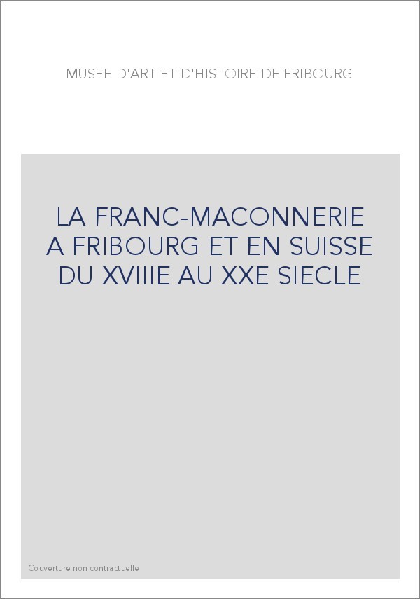 LA FRANC-MAÇONNERIE À FRIBOURG ET EN SUISSE DU XVIIIE  AU XXE SIÈCLE