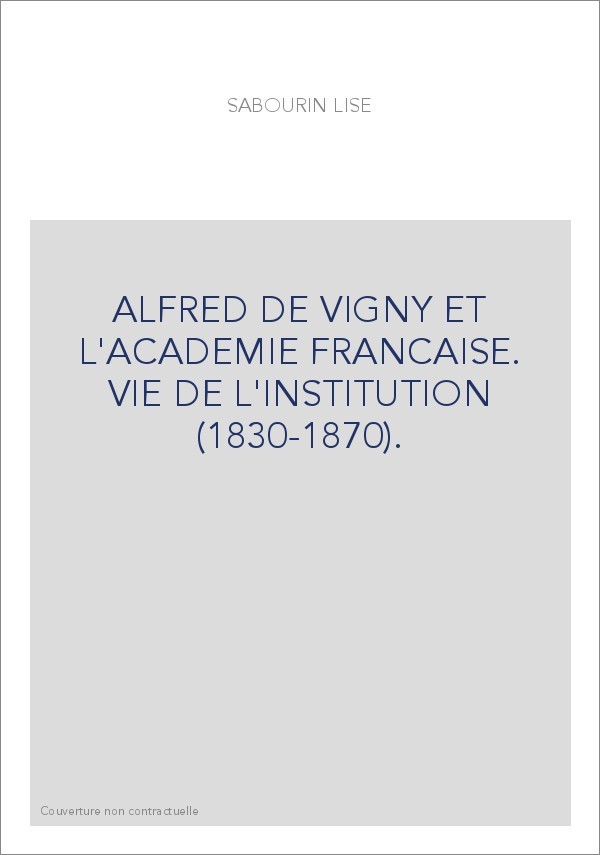 ALFRED DE VIGNY ET L'ACADEMIE FRANCAISE. VIE DE L'INSTITUTION (1830-1870).
