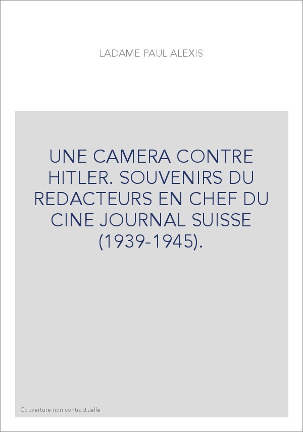UNE CAMERA CONTRE HITLER. SOUVENIRS DU REDACTEURS EN CHEF DU CINE JOURNAL SUISSE (1939-1945).