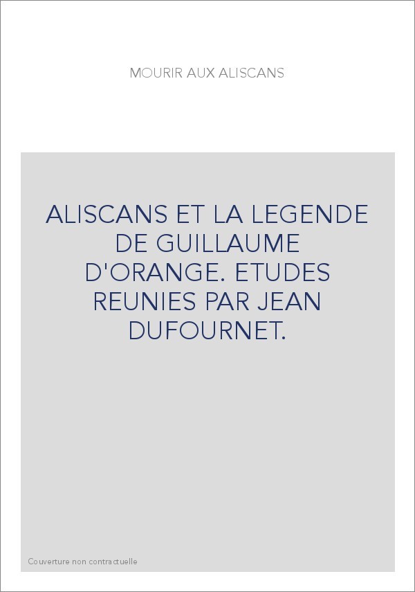 MOURIR AUX ALISCANS. ALISCANS ET LA LEGENDE DE GUILLAUME D'ORANGE. ETUDES REUNIES PAR JEAN DUFOURNET.