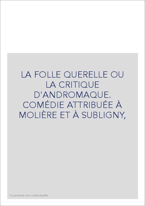 LA FOLLE QUERELLE OU LA CRITIQUE D'ANDROMAQUE. COMÉDIE ATTRIBUÉE À MOLIÈRE ET À SUBLIGNY,